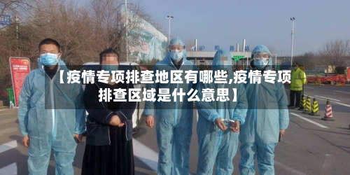 【疫情专项排查地区有哪些,疫情专项排查区域是什么意思】
