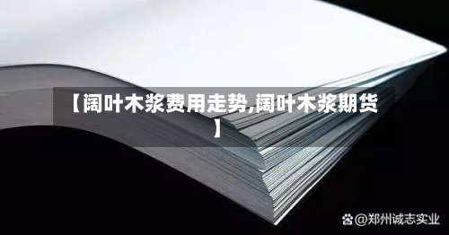 【阔叶木浆费用走势,阔叶木浆期货】