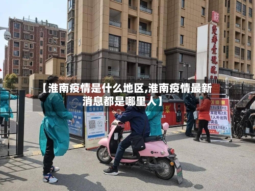 【淮南疫情是什么地区,淮南疫情最新消息都是哪里人】
