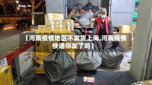 【河南疫情地区不发货上海,河南疫情快递停发了吗】