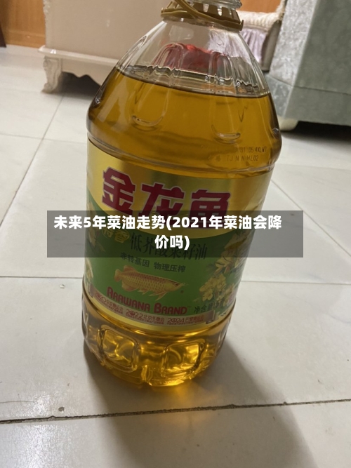 未来5年菜油走势(2021年菜油会降价吗)