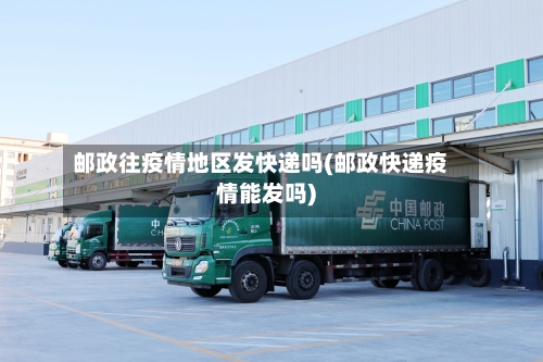 邮政往疫情地区发快递吗(邮政快递疫情能发吗)
