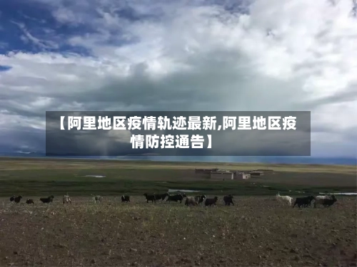 【阿里地区疫情轨迹最新,阿里地区疫情防控通告】