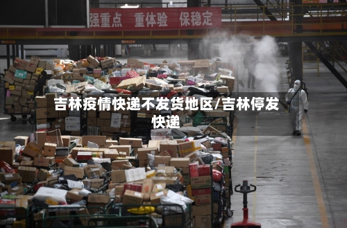 吉林疫情快递不发货地区/吉林停发快递