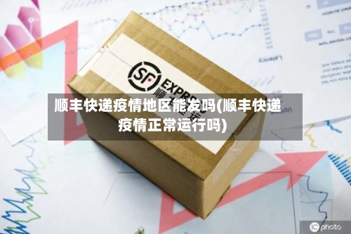 顺丰快递疫情地区能发吗(顺丰快递疫情正常运行吗)