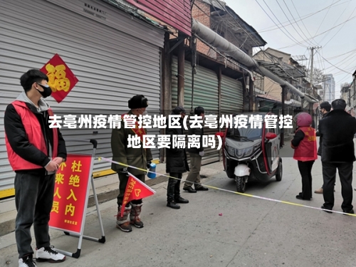 去亳州疫情管控地区(去亳州疫情管控地区要隔离吗)