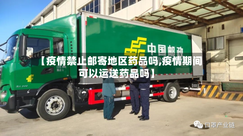 【疫情禁止邮寄地区药品吗,疫情期间可以运送药品吗】