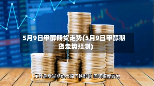 5月9日甲醇期货走势(5月9日甲醇期货走势预测)