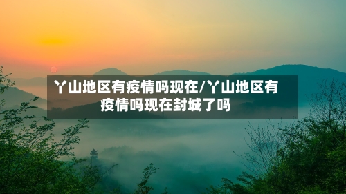 丫山地区有疫情吗现在/丫山地区有疫情吗现在封城了吗
