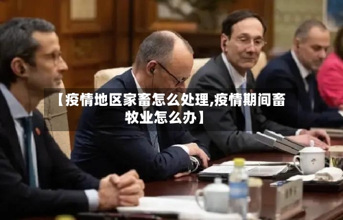 【疫情地区家畜怎么处理,疫情期间畜牧业怎么办】