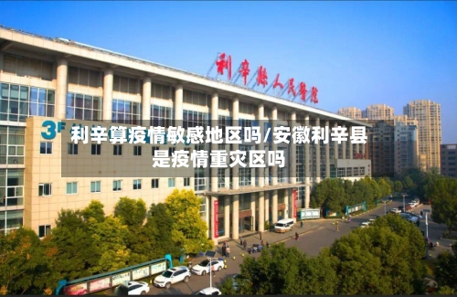 利辛算疫情敏感地区吗/安徽利辛县是疫情重灾区吗