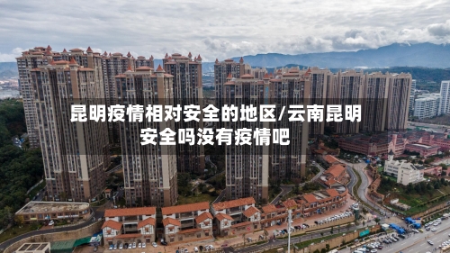 昆明疫情相对安全的地区/云南昆明安全吗没有疫情吧