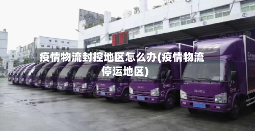 疫情物流封控地区怎么办(疫情物流停运地区)
