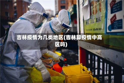 吉林疫情为几类地区(吉林算疫情中高区吗)
