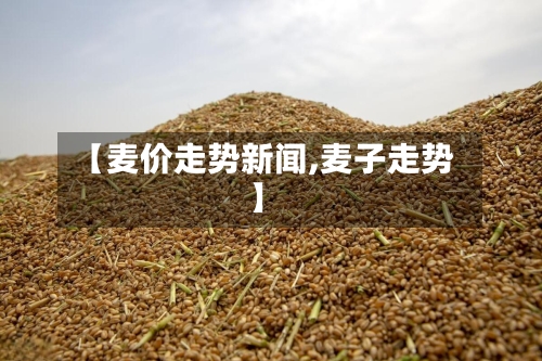 【麦价走势新闻,麦子走势】