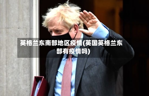英格兰东南部地区疫情(英国英格兰东部有疫情吗)