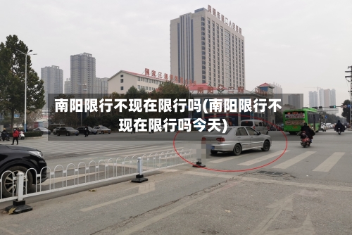南阳限行不现在限行吗(南阳限行不现在限行吗今天)