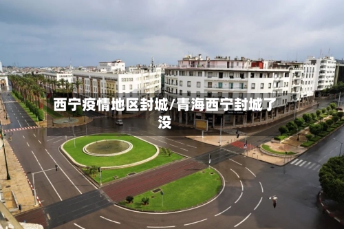 西宁疫情地区封城/青海西宁封城了没