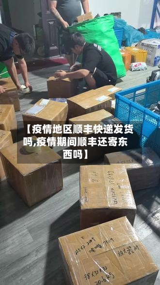 【疫情地区顺丰快递发货吗,疫情期间顺丰还寄东西吗】