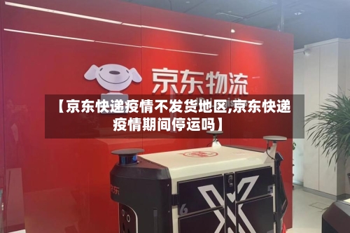 【京东快递疫情不发货地区,京东快递疫情期间停运吗】