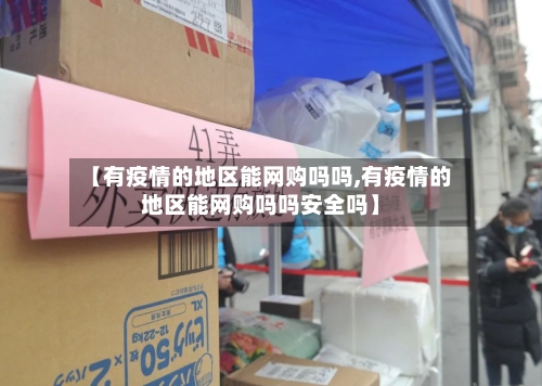 【有疫情的地区能网购吗吗,有疫情的地区能网购吗吗安全吗】