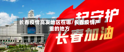 长春疫情高发地区在哪/长春疫情严重的地方