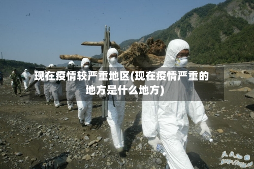 现在疫情较严重地区(现在疫情严重的地方是什么地方)