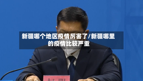 新疆哪个地区疫情厉害了/新疆哪里的疫情比较严重