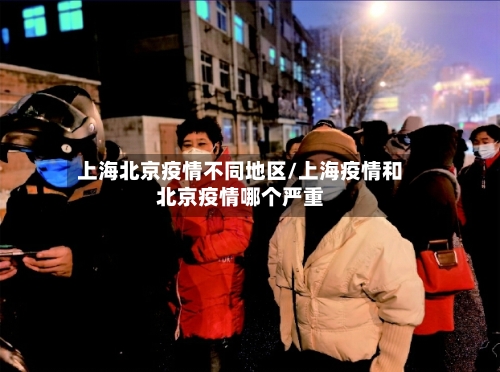 上海北京疫情不同地区/上海疫情和北京疫情哪个严重