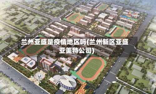 兰州亚盛是疫情地区吗(兰州新区亚盛亚美特公司)
