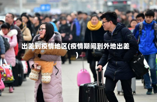 出差到疫情地区(疫情期间到外地出差)