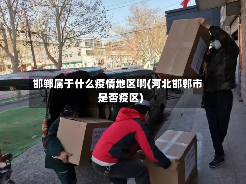 邯郸属于什么疫情地区啊(河北邯郸市是否疫区)
