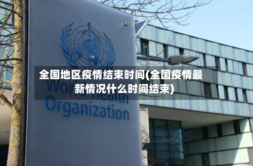 全国地区疫情结束时间(全国疫情最新情况什么时间结束)
