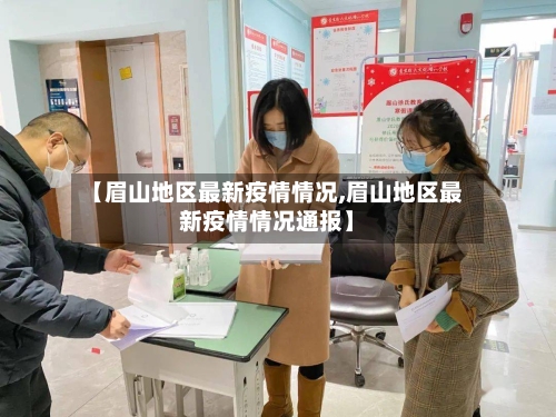【眉山地区最新疫情情况,眉山地区最新疫情情况通报】