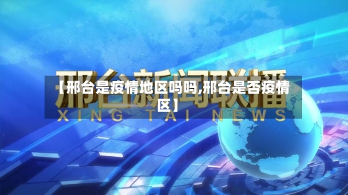 【邢台是疫情地区吗吗,邢台是否疫情区】