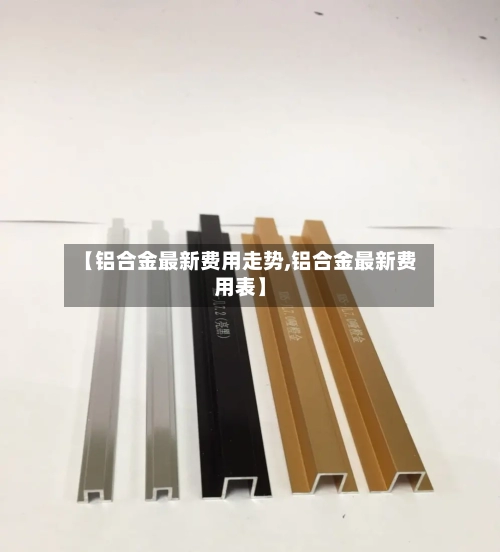 【铝合金最新费用走势,铝合金最新费用表】