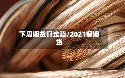 下周期货铜走势/2021铜期货
