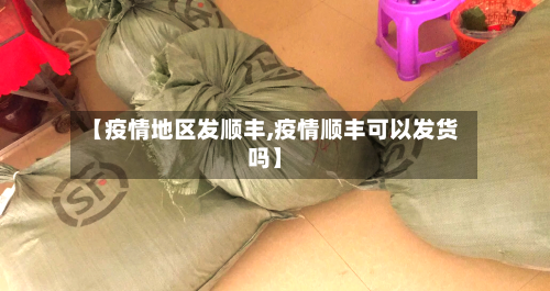 【疫情地区发顺丰,疫情顺丰可以发货吗】