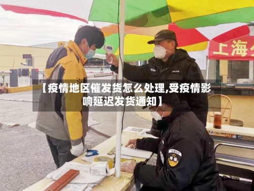 【疫情地区催发货怎么处理,受疫情影响延迟发货通知】
