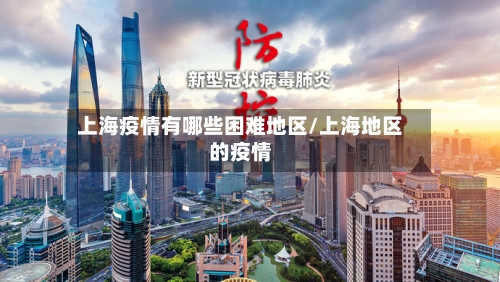 上海疫情有哪些困难地区/上海地区的疫情