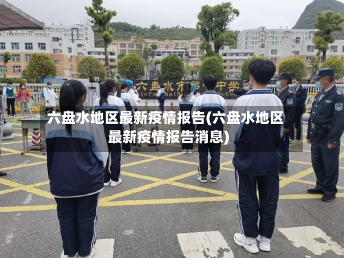 六盘水地区最新疫情报告(六盘水地区最新疫情报告消息)