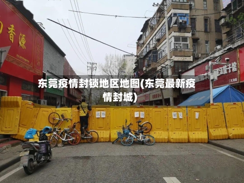 东莞疫情封锁地区地图(东莞最新疫情封城)