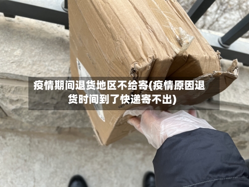 疫情期间退货地区不给寄(疫情原因退货时间到了快递寄不出)