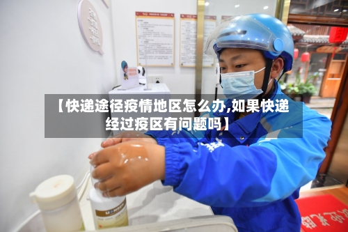 【快递途径疫情地区怎么办,如果快递经过疫区有问题吗】