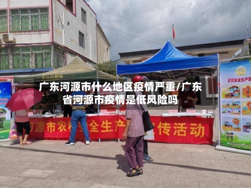 广东河源市什么地区疫情严重/广东省河源市疫情是低风险吗