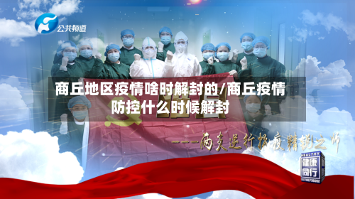 商丘地区疫情啥时解封的/商丘疫情防控什么时候解封