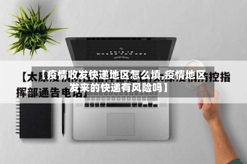 【疫情收发快递地区怎么填,疫情地区发来的快递有风险吗】