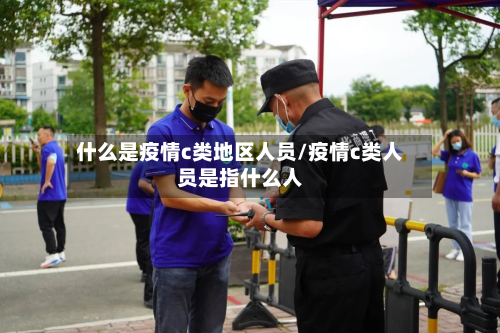 什么是疫情c类地区人员/疫情c类人员是指什么人