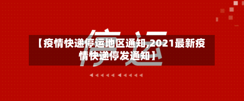 【疫情快递停运地区通知,2021最新疫情快递停发通知】