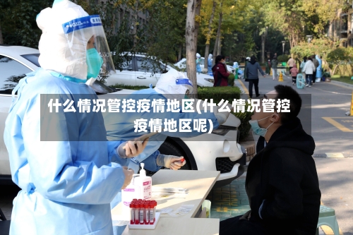 什么情况管控疫情地区(什么情况管控疫情地区呢)